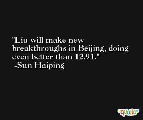 Liu will make new breakthroughs in Beijing, doing even better than 12.91. -Sun Haiping