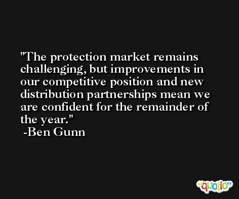 The protection market remains challenging, but improvements in our competitive position and new distribution partnerships mean we are confident for the remainder of the year. -Ben Gunn