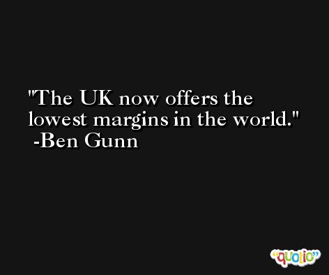 The UK now offers the lowest margins in the world. -Ben Gunn