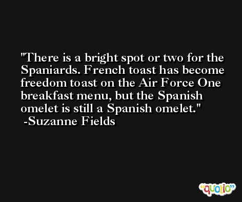 There is a bright spot or two for the Spaniards. French toast has become freedom toast on the Air Force One breakfast menu, but the Spanish omelet is still a Spanish omelet. -Suzanne Fields