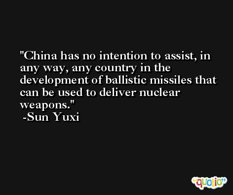 China has no intention to assist, in any way, any country in the development of ballistic missiles that can be used to deliver nuclear weapons. -Sun Yuxi