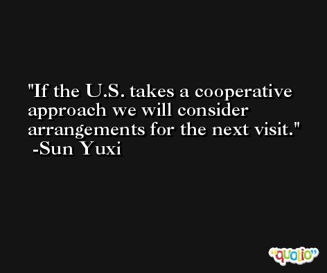 If the U.S. takes a cooperative approach we will consider arrangements for the next visit. -Sun Yuxi