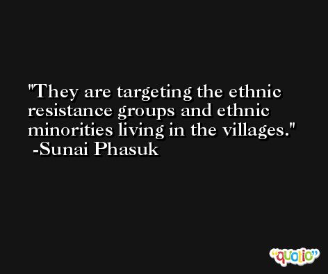 They are targeting the ethnic resistance groups and ethnic minorities living in the villages. -Sunai Phasuk