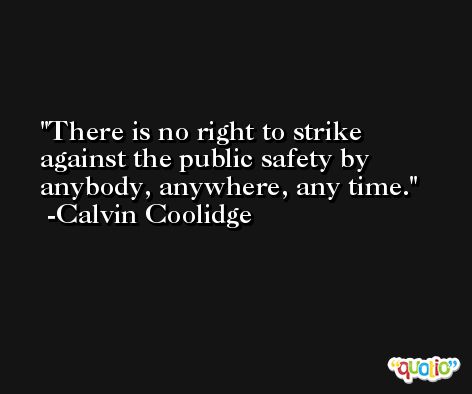 There is no right to strike against the public safety by anybody, anywhere, any time. -Calvin Coolidge