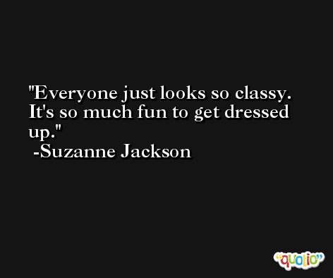 Everyone just looks so classy. It's so much fun to get dressed up. -Suzanne Jackson