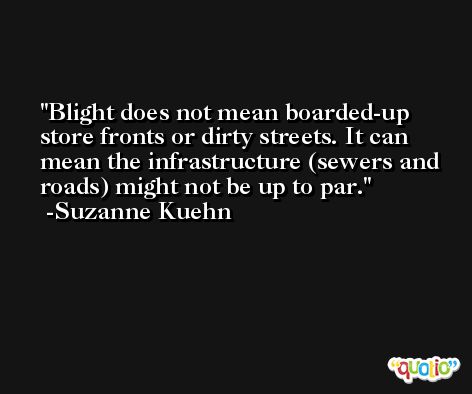 Blight does not mean boarded-up store fronts or dirty streets. It can mean the infrastructure (sewers and roads) might not be up to par. -Suzanne Kuehn