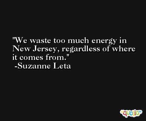 We waste too much energy in New Jersey, regardless of where it comes from. -Suzanne Leta