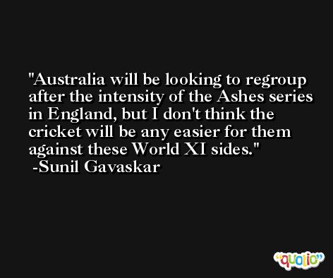 Australia will be looking to regroup after the intensity of the Ashes series in England, but I don't think the cricket will be any easier for them against these World XI sides. -Sunil Gavaskar