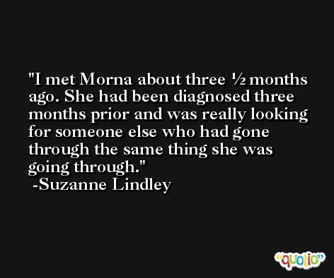 I met Morna about three ½ months ago. She had been diagnosed three months prior and was really looking for someone else who had gone through the same thing she was going through. -Suzanne Lindley