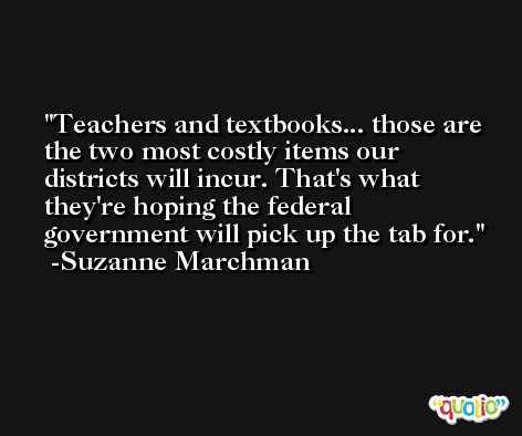 Teachers and textbooks... those are the two most costly items our districts will incur. That's what they're hoping the federal government will pick up the tab for. -Suzanne Marchman