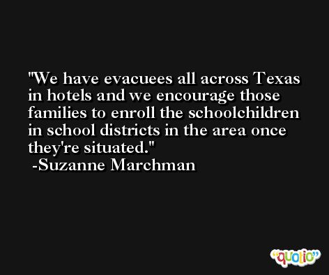 We have evacuees all across Texas in hotels and we encourage those families to enroll the schoolchildren in school districts in the area once they're situated. -Suzanne Marchman