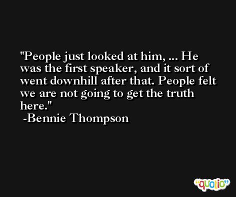 People just looked at him, ... He was the first speaker, and it sort of went downhill after that. People felt we are not going to get the truth here. -Bennie Thompson