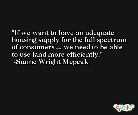 If we want to have an adequate housing supply for the full spectrum of consumers ... we need to be able to use land more efficiently. -Sunne Wright Mcpeak