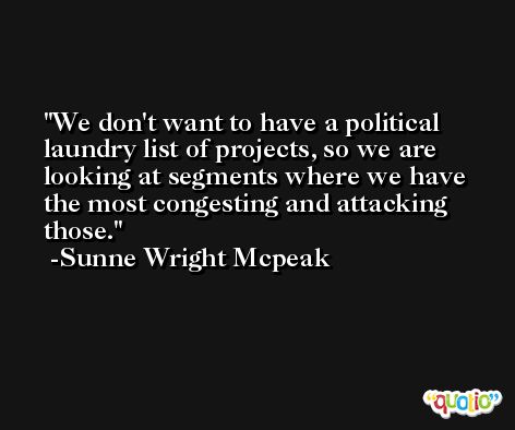 We don't want to have a political laundry list of projects, so we are looking at segments where we have the most congesting and attacking those. -Sunne Wright Mcpeak
