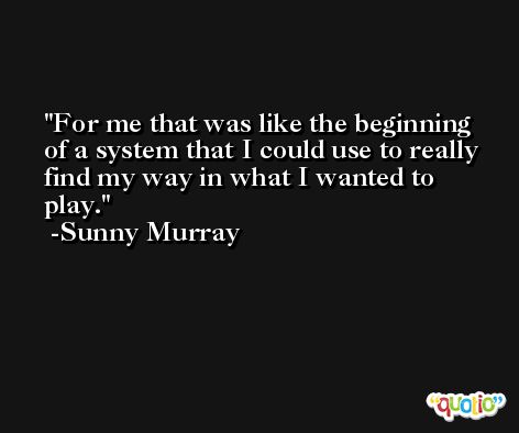 For me that was like the beginning of a system that I could use to really find my way in what I wanted to play. -Sunny Murray