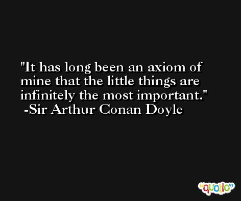 It has long been an axiom of mine that the little things are infinitely the most important. -Sir Arthur Conan Doyle