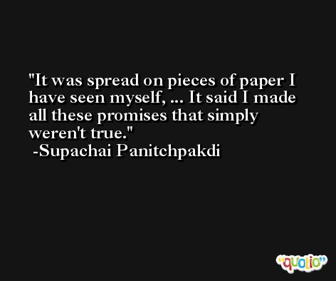It was spread on pieces of paper I have seen myself, ... It said I made all these promises that simply weren't true. -Supachai Panitchpakdi