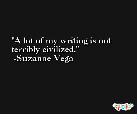 A lot of my writing is not terribly civilized. -Suzanne Vega