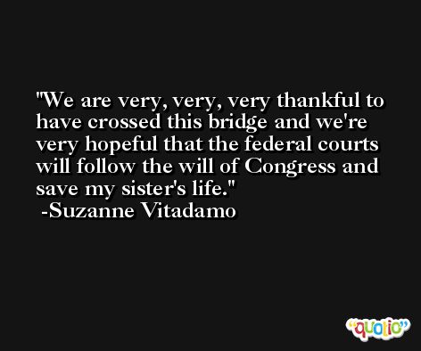 We are very, very, very thankful to have crossed this bridge and we're very hopeful that the federal courts will follow the will of Congress and save my sister's life. -Suzanne Vitadamo