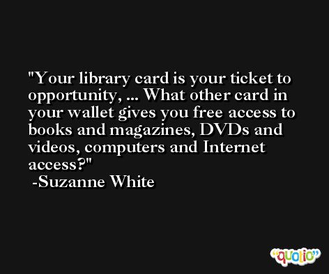 Your library card is your ticket to opportunity, ... What other card in your wallet gives you free access to books and magazines, DVDs and videos, computers and Internet access? -Suzanne White