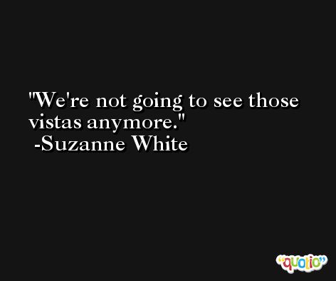 We're not going to see those vistas anymore. -Suzanne White