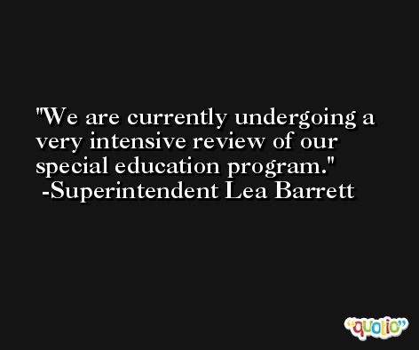 We are currently undergoing a very intensive review of our special education program. -Superintendent Lea Barrett