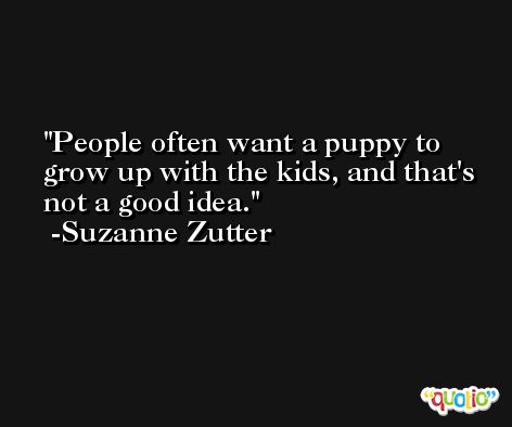 People often want a puppy to grow up with the kids, and that's not a good idea. -Suzanne Zutter