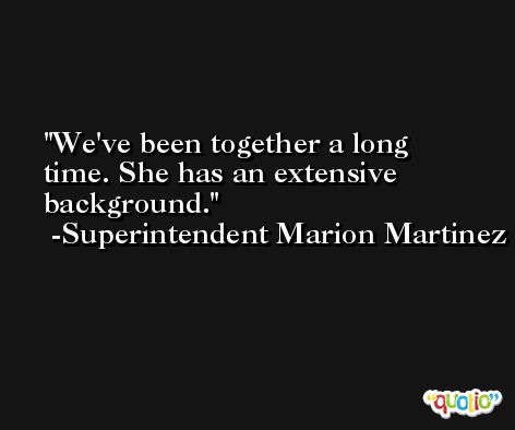 We've been together a long time. She has an extensive background. -Superintendent Marion Martinez