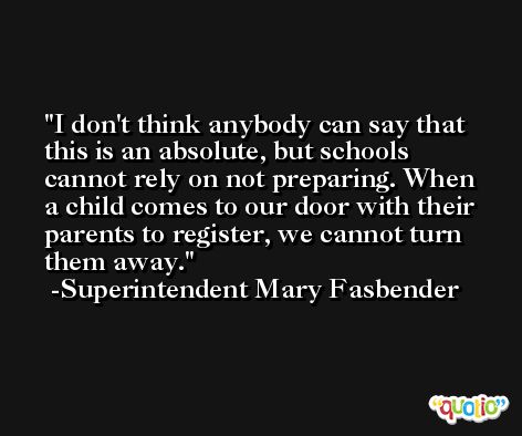 I don't think anybody can say that this is an absolute, but schools cannot rely on not preparing. When a child comes to our door with their parents to register, we cannot turn them away. -Superintendent Mary Fasbender