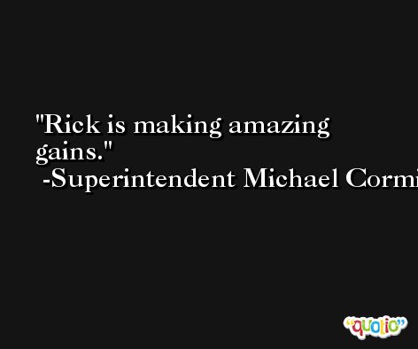 Rick is making amazing gains. -Superintendent Michael Cormier
