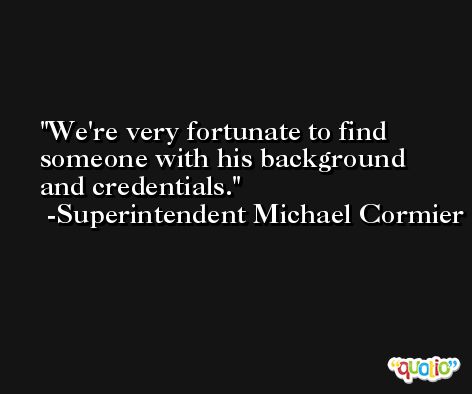We're very fortunate to find someone with his background and credentials. -Superintendent Michael Cormier