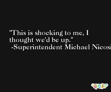 This is shocking to me, I thought we'd be up. -Superintendent Michael Nicosia
