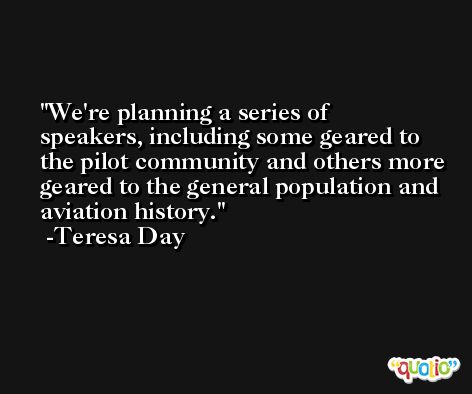 We're planning a series of speakers, including some geared to the pilot community and others more geared to the general population and aviation history. -Teresa Day