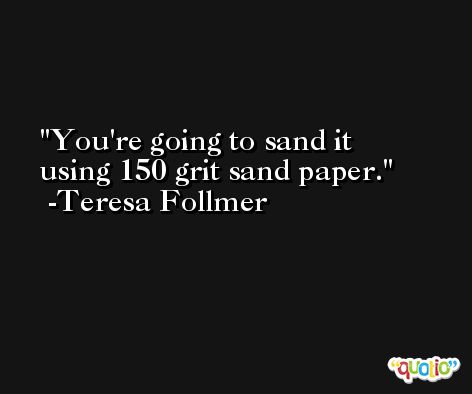 You're going to sand it using 150 grit sand paper. -Teresa Follmer
