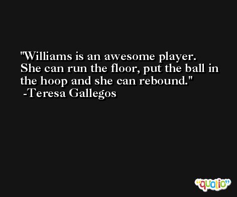Williams is an awesome player. She can run the floor, put the ball in the hoop and she can rebound. -Teresa Gallegos