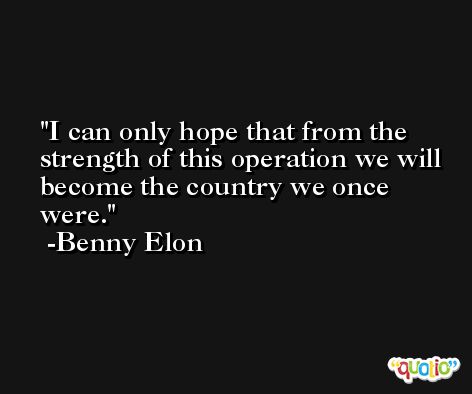 I can only hope that from the strength of this operation we will become the country we once were. -Benny Elon