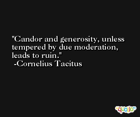Candor and generosity, unless tempered by due moderation, leads to ruin. -Cornelius Tacitus