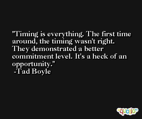 Timing is everything. The first time around, the timing wasn't right. They demonstrated a better commitment level. It's a heck of an opportunity. -Tad Boyle