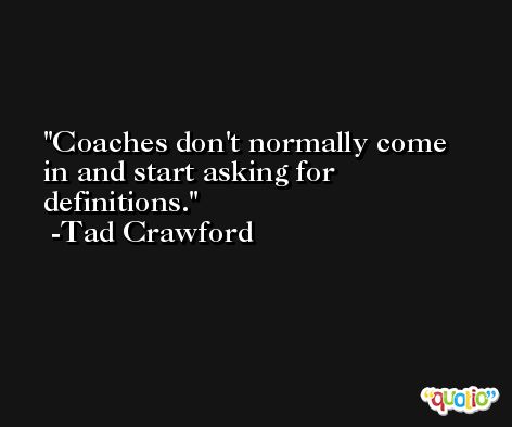 Coaches don't normally come in and start asking for definitions. -Tad Crawford