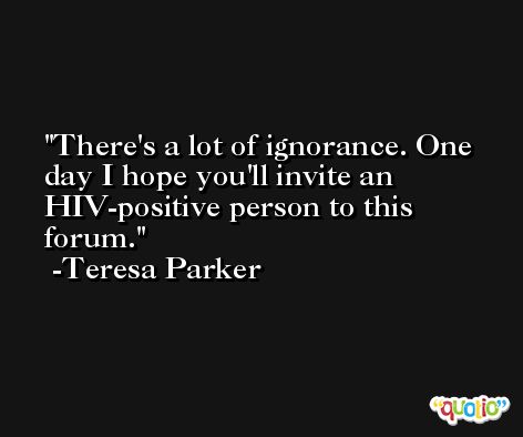 There's a lot of ignorance. One day I hope you'll invite an HIV-positive person to this forum. -Teresa Parker