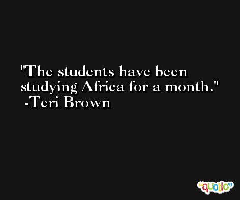 The students have been studying Africa for a month. -Teri Brown