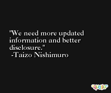 We need more updated information and better disclosure. -Taizo Nishimuro