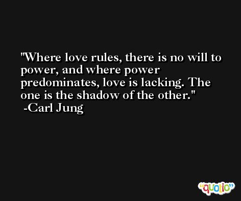 Where love rules, there is no will to power, and where power predominates, love is lacking. The one is the shadow of the other. -Carl Jung