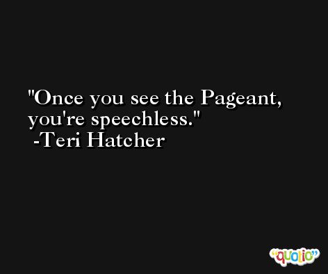 Once you see the Pageant, you're speechless. -Teri Hatcher