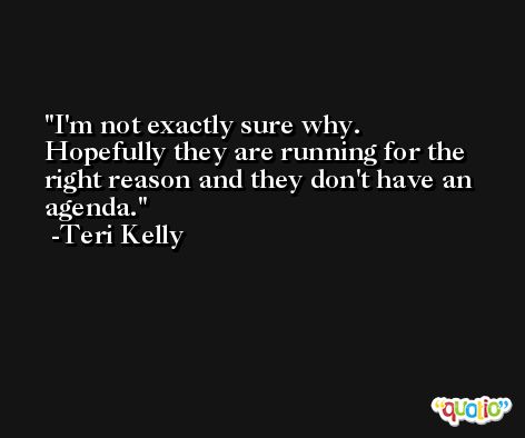 I'm not exactly sure why. Hopefully they are running for the right reason and they don't have an agenda. -Teri Kelly