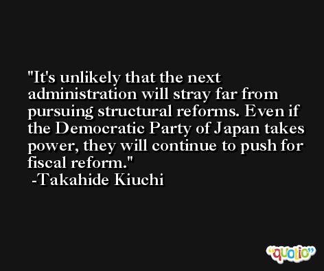 It's unlikely that the next administration will stray far from pursuing structural reforms. Even if the Democratic Party of Japan takes power, they will continue to push for fiscal reform. -Takahide Kiuchi