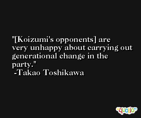 [Koizumi's opponents] are very unhappy about carrying out generational change in the party. -Takao Toshikawa