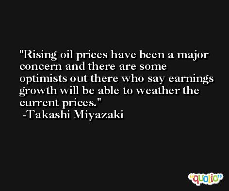 Rising oil prices have been a major concern and there are some optimists out there who say earnings growth will be able to weather the current prices. -Takashi Miyazaki