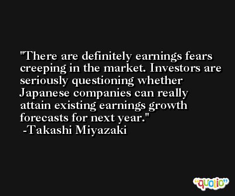There are definitely earnings fears creeping in the market. Investors are seriously questioning whether Japanese companies can really attain existing earnings growth forecasts for next year. -Takashi Miyazaki