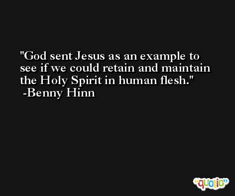 God sent Jesus as an example to see if we could retain and maintain the Holy Spirit in human flesh. -Benny Hinn